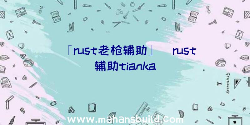 「rust老枪辅助」|rust辅助tianka